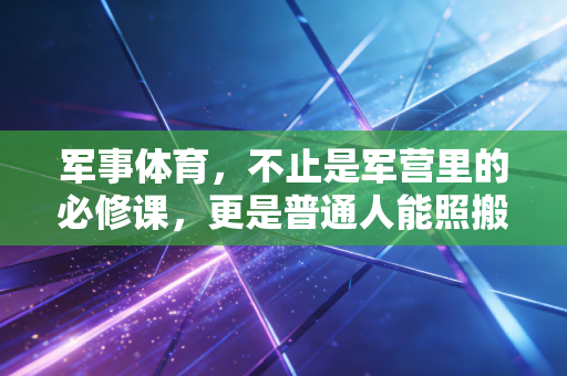 军事体育,不止是军营里的必修课,更是普通人能照搬的硬核健康指南 军事体育,不止是军营里的必修课,更是普通人能照搬的硬核健康指南