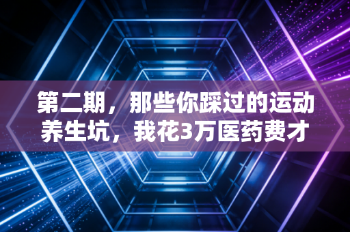 第二期,那些你踩过的运动养生坑,我花3万医药费才摸明白的真相 第二期,那些你踩过的运动养生坑,我花3万医药费才摸明白的真相