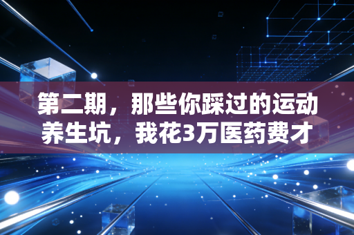 第二期，那些你踩过的运动养生坑，我花3万医药费才摸明白的真相
