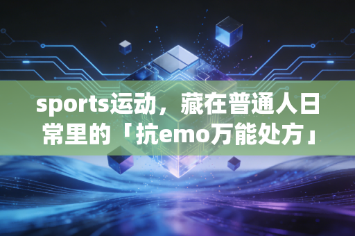 sports运动,藏在普通人日常里的「抗emo万能处方」 sports运动,藏在普通人日常里的「抗emo万能处方」
