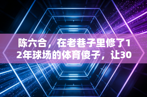 陈六合，在老巷子里修了12年球场的体育傻子，让3000个孩子爱上了跑跳