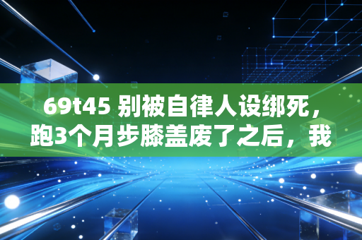 69t45 别被自律人设绑死,跑3个月步膝盖废了之后,我才懂普通人的运动根本没必要卷 69t45 别被自律人设绑死,跑3个月步膝盖废了之后,我才懂普通人的运动根本没必要卷