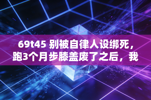 69t45 别被自律人设绑死，跑3个月步膝盖废了之后，我才懂普通人的运动根本没必要卷