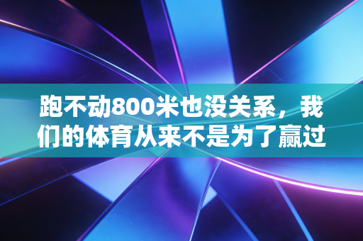 跑不动800米也没关系,我们的体育从来不是为了赢过谁 跑不动800米也没关系,我们的体育从来不是为了赢过谁