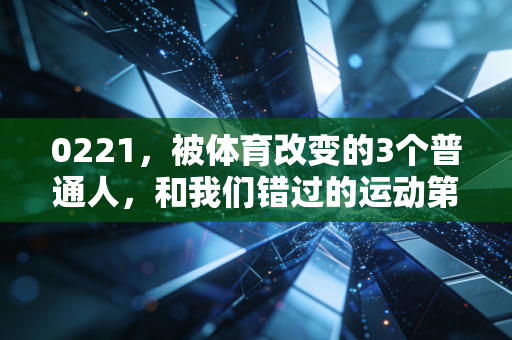 0221，被体育改变的3个普通人，和我们错过的运动第二人生