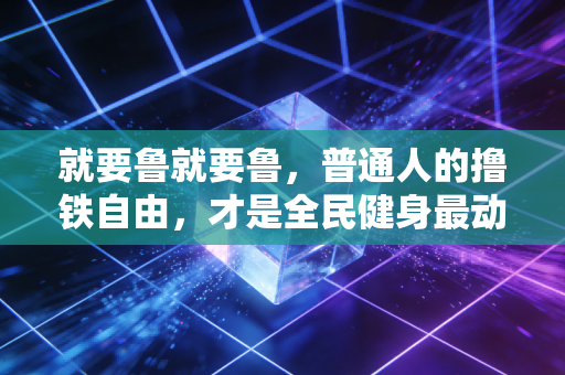 就要鲁就要鲁,普通人的撸铁自由,才是全民健身最动人的注脚 就要鲁就要鲁,普通人的撸铁自由,才是全民健身最动人的注脚
