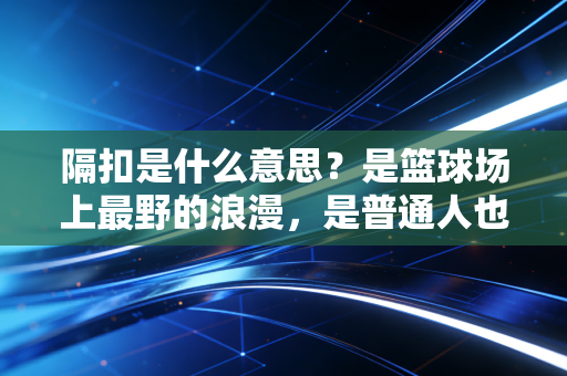 隔扣是什么意思?是篮球场上最野的浪漫,是普通人也能攥紧的英雄梦 隔扣是什么意思?是篮球场上最野的浪漫,是普通人也能攥紧的英雄梦
