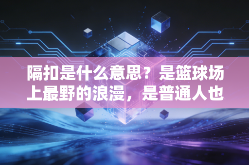 隔扣是什么意思？是篮球场上最野的浪漫，是普通人也能攥紧的英雄梦