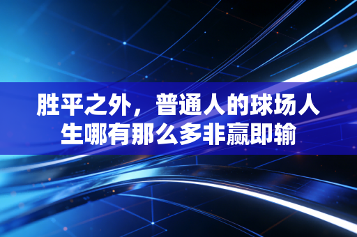 胜平之外,普通人的球场人生哪有那么多非赢即输 胜平之外,普通人的球场人生哪有那么多非赢即输