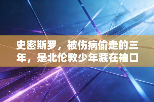 史密斯罗,被伤病偷走的三年,是北伦敦少年藏在袖口的半片星光 史密斯罗,被伤病偷走的三年,是北伦敦少年藏在袖口的半片星光