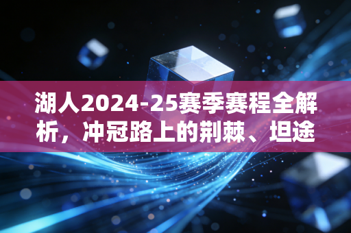 湖人2024-25赛季赛程全解析,冲冠路上的荆棘、坦途与属于普通球迷的双向奔赴 湖人2024-25赛季赛程全解析,冲冠路上的荆棘、坦途与属于普通球迷的双向奔赴