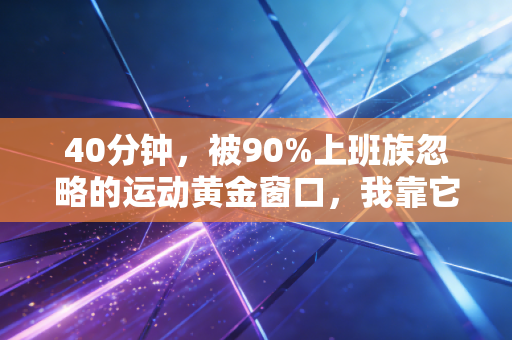 40分钟,被90%上班族忽略的运动黄金窗口,我靠它3年没吃过感冒药 40分钟,被90%上班族忽略的运动黄金窗口,我靠它3年没吃过感冒药