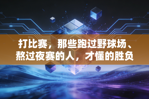 打比赛，那些跑过野球场、熬过夜赛的人，才懂的胜负之外的人生答案