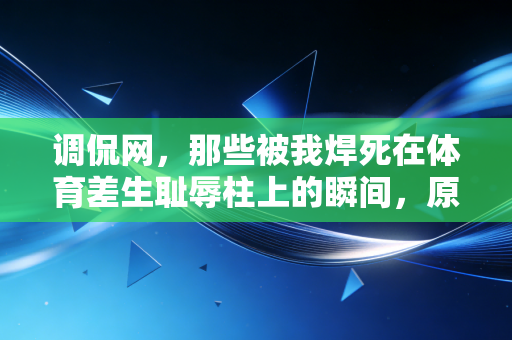 调侃网，那些被我焊死在体育差生耻辱柱上的瞬间，原来90%的人都经历过？
