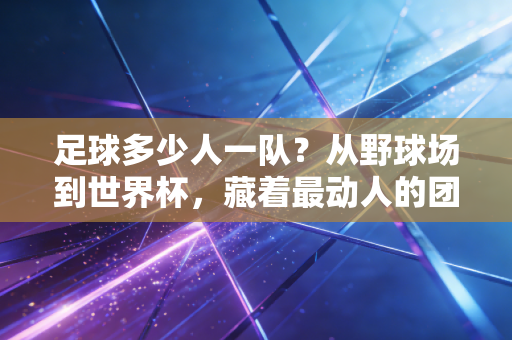 足球多少人一队？从野球场到世界杯，藏着最动人的团队密码