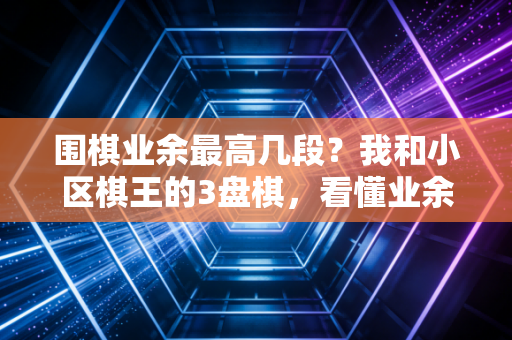 围棋业余最高几段？我和小区棋王的3盘棋，看懂业余围棋的「段位江湖」