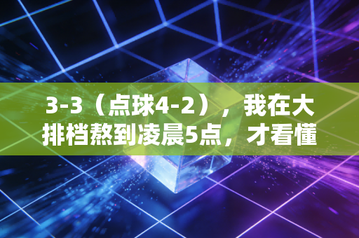 3-3(点球4-2),我在大排档熬到凌晨5点,才看懂这不是一场比赛,是普通人的半生注脚 3-3(点球4-2),我在大排档熬到凌晨5点,才看懂这不是一场比赛,是普通人的半生注脚