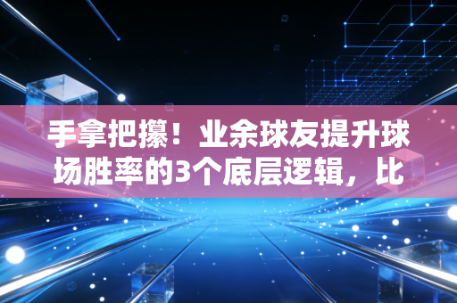 手拿把攥!业余球友提升球场胜率的3个底层逻辑,比苦练技术有用10倍 手拿把攥!业余球友提升球场胜率的3个底层逻辑,比苦练技术有用10倍
