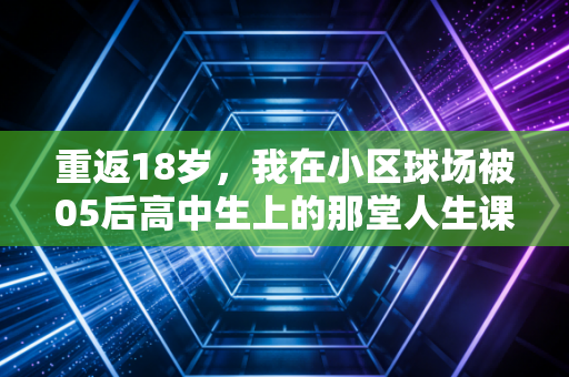 重返18岁，我在小区球场被05后高中生上的那堂人生课