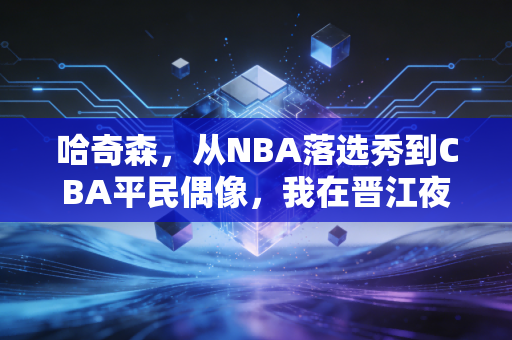 哈奇森,从NBA落选秀到CBA平民偶像,我在晋江夜市吃到了人生最好的卤味 哈奇森,从NBA落选秀到CBA平民偶像,我在晋江夜市吃到了人生最好的卤味