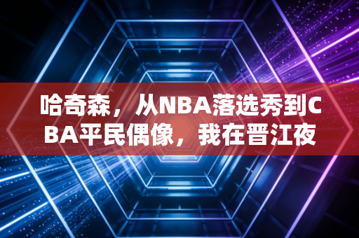 哈奇森,从NBA落选秀到CBA平民偶像,我在晋江夜市吃到了人生最好的卤味 哈奇森,从NBA落选秀到CBA平民偶像,我在晋江夜市吃到了人生最好的卤味