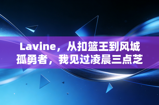 Lavine,从扣篮王到风城孤勇者,我见过凌晨三点芝加哥的每一盏路灯 Lavine,从扣篮王到风城孤勇者,我见过凌晨三点芝加哥的每一盏路灯