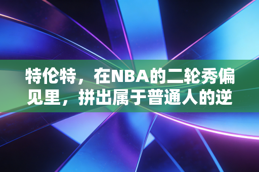 特伦特，在NBA的二轮秀偏见里，拼出属于普通人的逆袭样本