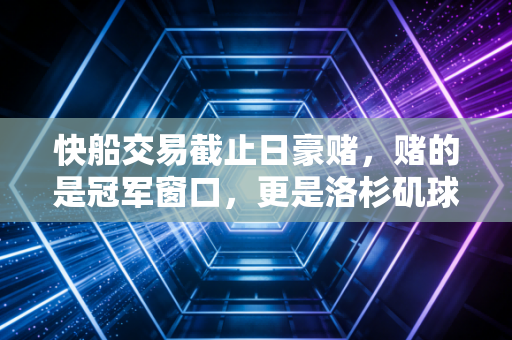 快船交易截止日豪赌，赌的是冠军窗口，更是洛杉矶球迷憋了40年的执念