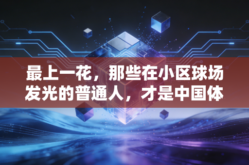 最上一花，那些在小区球场发光的普通人，才是中国体育最鲜活的注脚