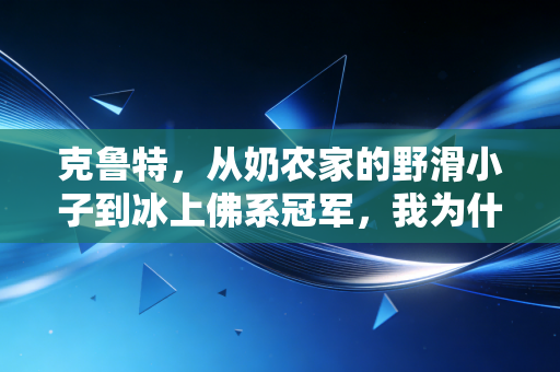 克鲁特，从奶农家的野滑小子到冰上佛系冠军，我为什么说普通人的热爱也能抵过万难