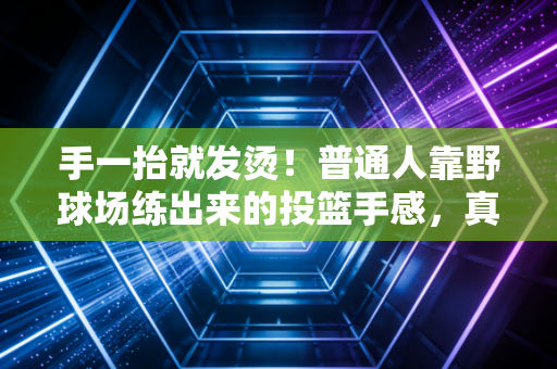 手一抬就发烫!普通人靠野球场练出来的投篮手感,真的能打半职业吗? 手一抬就发烫!普通人靠野球场练出来的投篮手感,真的能打半职业吗?