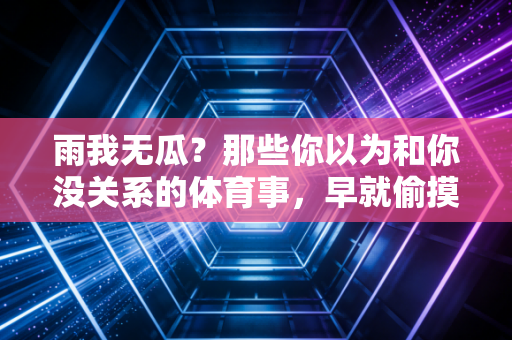 雨我无瓜？那些你以为和你没关系的体育事，早就偷摸改变了你的生活