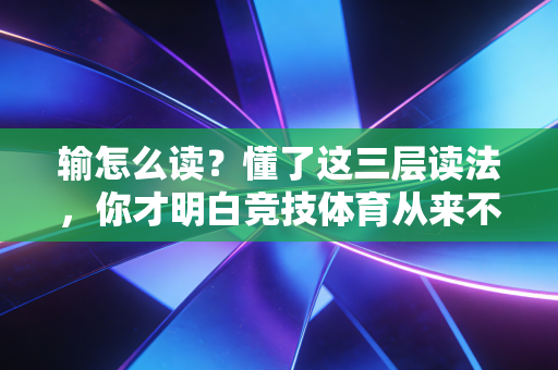 输怎么读?懂了这三层读法,你才明白竞技体育从来不是只有赢的英雄 输怎么读?懂了这三层读法,你才明白竞技体育从来不是只有赢的英雄