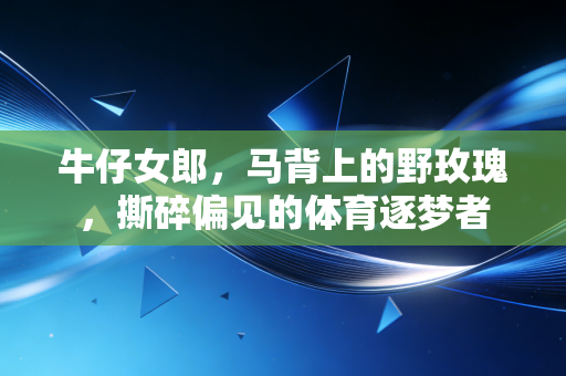 牛仔女郎,马背上的野玫瑰,撕碎偏见的体育逐梦者 牛仔女郎,马背上的野玫瑰,撕碎偏见的体育逐梦者