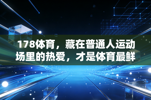 178体育,藏在普通人运动场里的热爱,才是体育最鲜活的注脚 178体育,藏在普通人运动场里的热爱,才是体育最鲜活的注脚