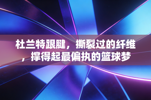 杜兰特跟腱,撕裂过的纤维,撑得起最偏执的篮球梦 杜兰特跟腱,撕裂过的纤维,撑得起最偏执的篮球梦