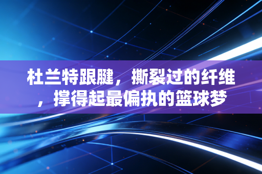 杜兰特跟腱,撕裂过的纤维,撑得起最偏执的篮球梦 杜兰特跟腱,撕裂过的纤维,撑得起最偏执的篮球梦