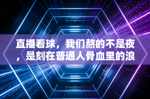 直播看球,我们熬的不是夜,是刻在普通人骨血里的浪漫与热血 直播看球,我们熬的不是夜,是刻在普通人骨血里的浪漫与热血