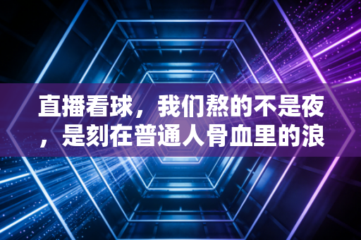 直播看球,我们熬的不是夜,是刻在普通人骨血里的浪漫与热血 直播看球,我们熬的不是夜,是刻在普通人骨血里的浪漫与热血