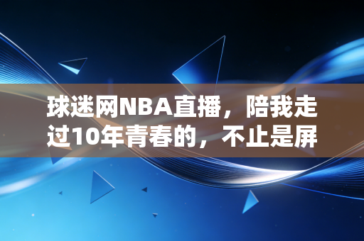 球迷网NBA直播,陪我走过10年青春的,不止是屏幕里的扣篮,还有散在风里的兄弟约定 球迷网NBA直播,陪我走过10年青春的,不止是屏幕里的扣篮,还有散在风里的兄弟约定