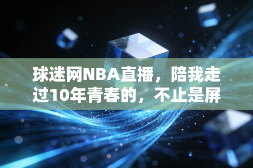 球迷网NBA直播,陪我走过10年青春的,不止是屏幕里的扣篮,还有散在风里的兄弟约定 球迷网NBA直播,陪我走过10年青春的,不止是屏幕里的扣篮,还有散在风里的兄弟约定