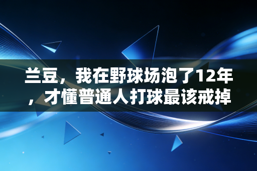 兰豆，我在野球场泡了12年，才懂普通人打球最该戒掉的3个执念