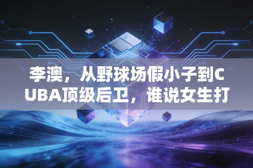 李澳，从野球场假小子到CUBA顶级后卫，谁说女生打篮球就是不务正业