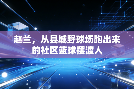 赵兰，从县城野球场跑出来的社区篮球摆渡人