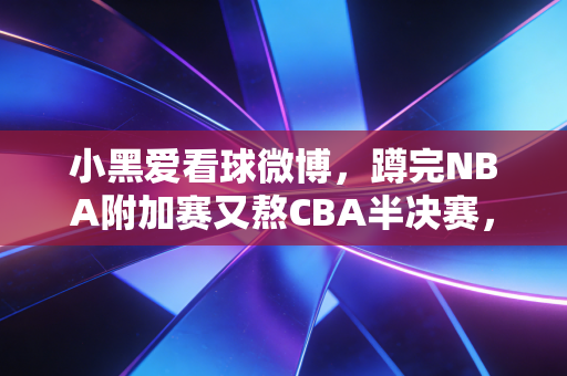 小黑爱看球微博，蹲完NBA附加赛又熬CBA半决赛，我终于懂了普通人爱体育到底在爱什么