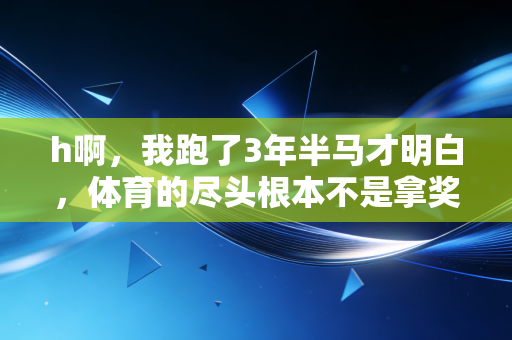 h啊,我跑了3年半马才明白,体育的尽头根本不是拿奖 h啊,我跑了3年半马才明白,体育的尽头根本不是拿奖
