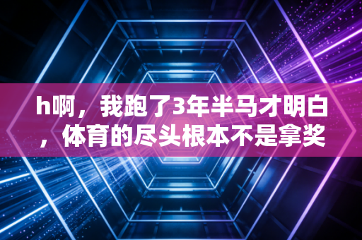 h啊，我跑了3年半马才明白，体育的尽头根本不是拿奖