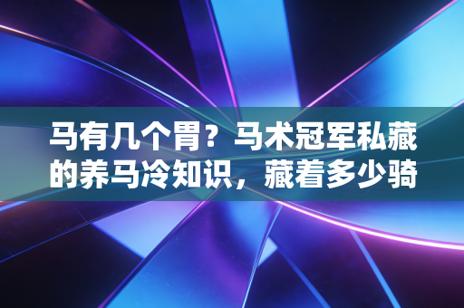 马有几个胃?马术冠军私藏的养马冷知识,藏着多少骑手没踩过的坑 马有几个胃?马术冠军私藏的养马冷知识,藏着多少骑手没踩过的坑