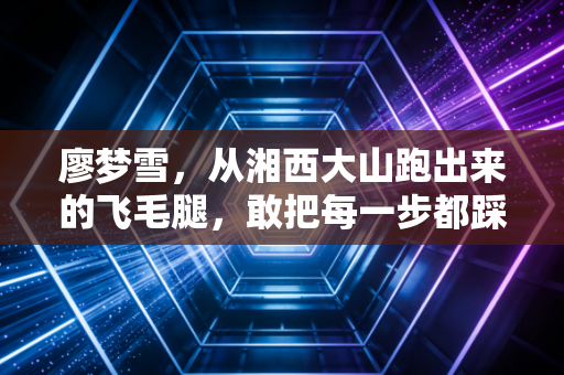 廖梦雪，从湘西大山跑出来的飞毛腿，敢把每一步都踩成光