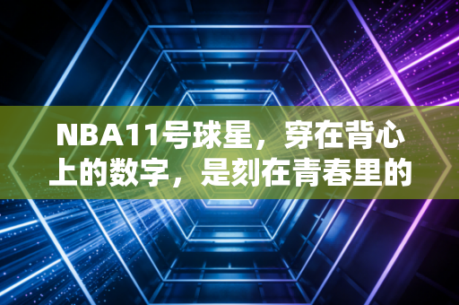 NBA11号球星，穿在背心上的数字，是刻在青春里的滚烫勋章